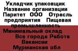 Укладчик-упаковщик › Название организации ­ Паритет, ООО › Отрасль предприятия ­ Пищевая промышленность › Минимальный оклад ­ 24 000 - Все города Работа » Вакансии   . Мурманская обл.,Мончегорск г.